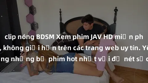 clip nóng BDSM Xem phim JAV HD miễn phí chất lượng cao, không giới hạn trên các trang web uy tín. Yên tâm tận hưởng những bộ phim hot nhất với độ nét sắc sảo, đẹp mắt ngay tại nhà. Hãy trải nghiệm nga