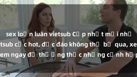 sex loạn luân vietsub Cập nhật mới nhất: Top phim JAV Vietsub cực hot, độc đáo không thể bỏ qua, xem ngay để thưởng thức những cảnh hấp dẫn và đầy kích thích!