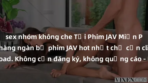 sex nhóm không che Tải Phim JAV Miễn Phí - Thưởng thức hàng ngàn bộ phim JAV hot nhất chỉ cần click download. Không cần đăng ký, không quảng cáo - Dễ dàng tải về và xem online!