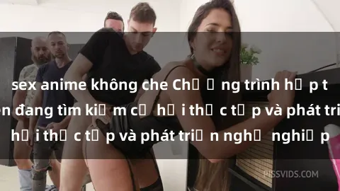 sex anime không che Chương trình hợp tác JAV cho sinh viên đang tìm kiếm cơ hội thực tập và phát triển nghề nghiệp