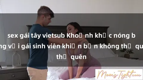 sex gái tây vietsub Khoảnh khắc nóng bỏng với gái sinh viên khiến bạn không thể quên