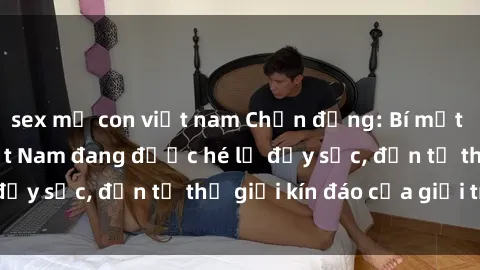 sex mẹ con việt nam Chấn động: Bí mật về sex nữ sinh Việt Nam đang được hé lộ đầy sốc, đến từ thế giới kín đáo của giới trẻ.