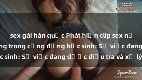 sex gái hàn quốc Phát hiện clip sex nữ sinh gây chấn động trong cộng đồng học sinh: Sự việc đang được điều tra và xử lý