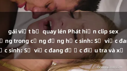 gái việt bị quay lén Phát hiện clip sex nữ sinh gây chấn động trong cộng đồng học sinh: Sự việc đang được điều tra và xử lý