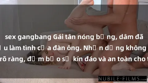 sex gangbang Gái tân nóng bỏng, dâm đãng thỏa mãn nhu cầu làm tình của đàn ông. Nhận dạng không rõ ràng, đảm bảo sự kín đáo và an toàn cho trải nghiệm tuyệt vời.