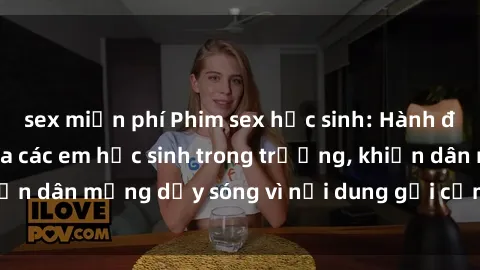 sex miễn phí Phim sex học sinh: Hành động nóng bỏng của các em học sinh trong trường, khiến dân mạng dậy sóng vì nội dung gợi cảm và kích thích.