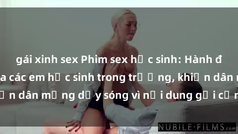 gái xinh sex Phim sex học sinh: Hành động nóng bỏng của các em học sinh trong trường, khiến dân mạng dậy sóng vì nội dung gợi cảm và kích thích.