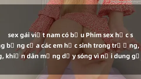 sex gái việt nam có bầu Phim sex học sinh: Hành động nóng bỏng của các em học sinh trong trường, khiến dân mạng dậy sóng vì nội dung gợi cảm và kích thích.