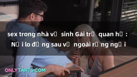 sex trong nhà vệ sinh Gái trẻ quan hệ: Nỗi lo đằng sau vẻ ngoài rạng ngời