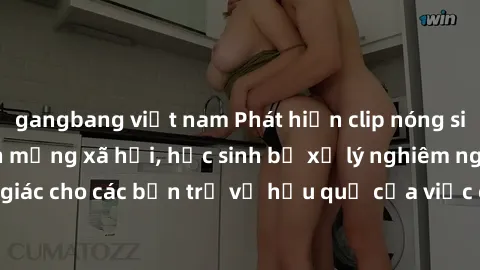 gangbang việt nam Phát hiện clip nóng sinh viên gây sốt trên mạng xã hội, học sinh bị xử lý nghiêm ngặt. Đây là cảnh giác cho các bạn trẻ về hậu quả của việc chia sẻ thông tin trái phép trên internet.