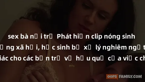 sex bà nội trợ Phát hiện clip nóng sinh viên gây sốt trên mạng xã hội, học sinh bị xử lý nghiêm ngặt. Đây là cảnh giác cho các bạn trẻ về hậu quả của việc chia sẻ thông tin trái phép trên internet.