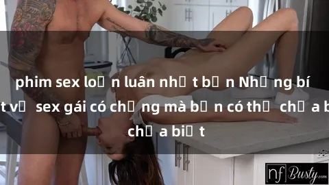 phim sex loạn luân nhật bản Những bí mật về sex gái có chồng mà bạn có thể chưa biết