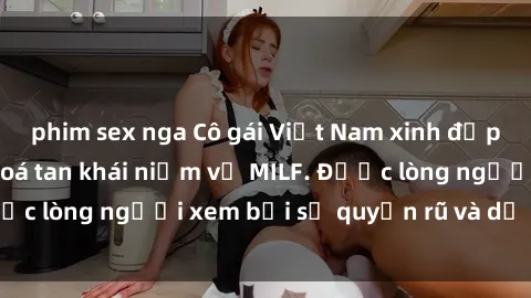 phim sex nga Cô gái Việt Nam xinh đẹp và gợi cảm làm xoá tan khái niệm về MILF. Được lòng người xem bởi sự quyến rũ và dễ thương.