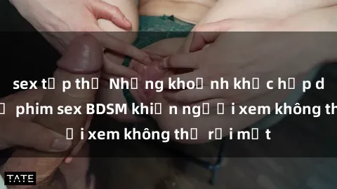 sex tập thể Những khoảnh khắc hấp dẫn trong bộ phim sex BDSM khiến người xem không thể rời mắt
