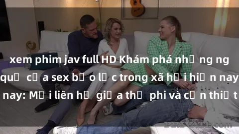 xem phim jav full HD Khám phá những nguyên nhân và hậu quả của sex bạo lực trong xã hội hiện nay: Mối liên hệ giữa thị phi và cần thiết phải ngăn chặn.