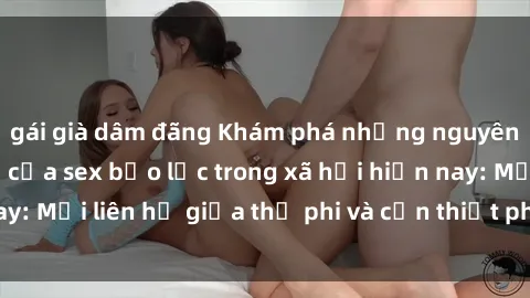 gái già dâm đãng Khám phá những nguyên nhân và hậu quả của sex bạo lực trong xã hội hiện nay: Mối liên hệ giữa thị phi và cần thiết phải ngăn chặn.