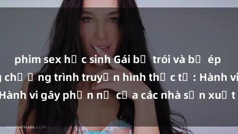 phim sex học sinh Gái bị trói và bị ép buộc làm tình trong chương trình truyền hình thực tế: Hành vi gây phẫn nộ của các nhà sản xuất và người xem.