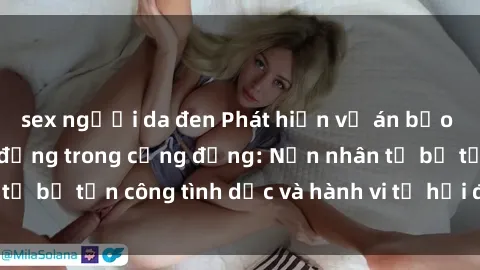 sex người da đen Phát hiện vụ án bạo dâm sex gây chấn động trong cộng đồng: Nạn nhân tố bị tấn công tình dục và hành vi tệ hại được tiết lộ