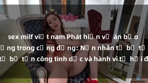 sex milf việt nam Phát hiện vụ án bạo dâm sex gây chấn động trong cộng đồng: Nạn nhân tố bị tấn công tình dục và hành vi tệ hại được tiết lộ