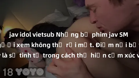 jav idol vietsub Những bộ phim jav SM không che khiến người xem không thể rời mắt. Điểm nổi bật của thể loại này là sự tinh tế trong cách thể hiện cảm xúc và sự hấp dẫn của những cảnh quay.
