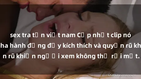 sex tra tấn việt nam Cập nhật clip nóng BDSM: Những pha hành động đầy kích thích và quyến rũ khiến người xem không thể rời mắt. Đừng bỏ lỡ!