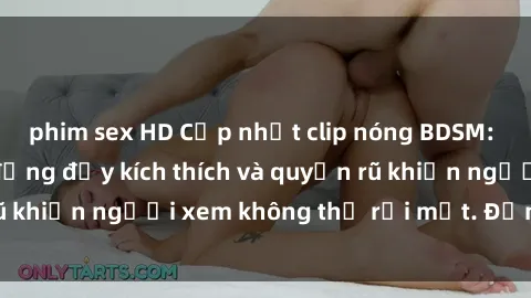 phim sex HD Cập nhật clip nóng BDSM: Những pha hành động đầy kích thích và quyến rũ khiến người xem không thể rời mắt. Đừng bỏ lỡ!