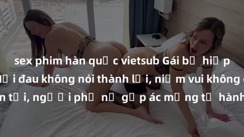 sex phim hàn quốc vietsub Gái bị hiếp dâm bạo lực: Nỗi đau không nói thành lời, niềm vui không còn tồn tại, người phụ nữ gặp ác mộng từ hành động độc ác của kẻ xấu.