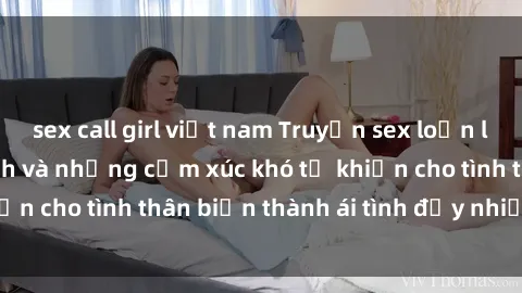 sex call girl việt nam Truyện sex loạn luân: Bí mật gia đình và những cảm xúc khó tả khiến cho tình thân biến thành ái tình đầy nhiệt huyết
