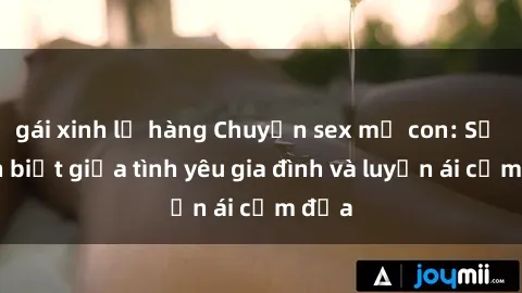 gái xinh lộ hàng Chuyện sex mẹ con: Sự phân biệt giữa tình yêu gia đình và luyến ái cấm địa