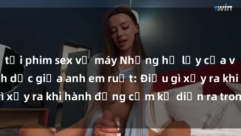 tải phim sex về máy Những hệ lụy của việc có quan hệ tình dục giữa anh em ruột: Điều gì xảy ra khi hành động cấm kỵ diễn ra trong gia đình?