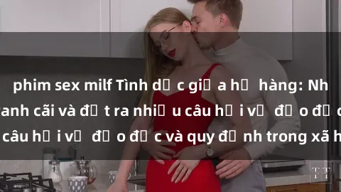 phim sex milf Tình dục giữa họ hàng: Những sự kiện gây tranh cãi và đặt ra nhiều câu hỏi về đạo đức và quy định trong xã hội.