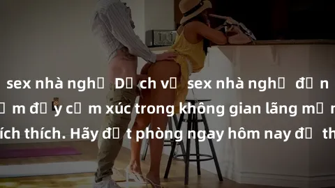 sex nhà nghỉ Dịch vụ sex nhà nghỉ đẳng cấp: Trải nghiệm đầy cảm xúc trong không gian lãng mạn, đầy kích thích. Hãy đặt phòng ngay hôm nay để thỏa mãn khát khao của bạn!