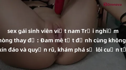 sex gái sinh viên việt nam Trải nghiệm mới lạ với sex phòng thay đồ: Đam mê tột đỉnh cùng không gian kín đáo và quyến rũ, khám phá sự lôi cuốn từ sự hấp dẫn của nơi này.