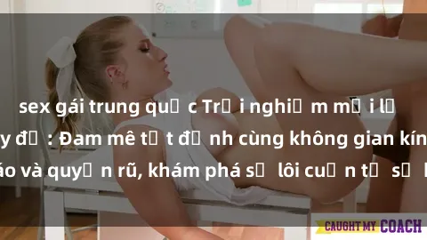 sex gái trung quốc Trải nghiệm mới lạ với sex phòng thay đồ: Đam mê tột đỉnh cùng không gian kín đáo và quyến rũ, khám phá sự lôi cuốn từ sự hấp dẫn của nơi này.