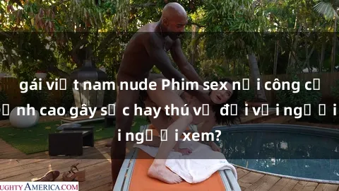 gái việt nam nude Phim sex nơi công cộng: Đỉnh cao gây sốc hay thú vị đối với người xem?