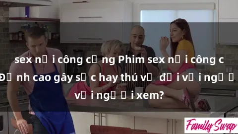 sex nơi công cộng Phim sex nơi công cộng: Đỉnh cao gây sốc hay thú vị đối với người xem?