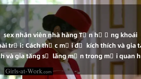 sex nhân viên nhà hàng Tận hưởng khoái cảm với sex ngoài trời: Cách thức mới để kích thích và gia tăng sự lãng mạn trong mối quan hệ của bạn!