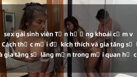 sex gái sinh viên Tận hưởng khoái cảm với sex ngoài trời: Cách thức mới để kích thích và gia tăng sự lãng mạn trong mối quan hệ của bạn!