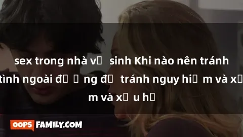sex trong nhà vệ sinh Khi nào nên tránh làm tình ngoài đường để tránh nguy hiểm và xấu hổ