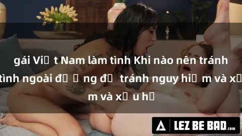 gái Việt Nam làm tình Khi nào nên tránh làm tình ngoài đường để tránh nguy hiểm và xấu hổ