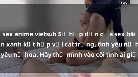 sex anime vietsub Sự hấp dẫn của sex bãi biển: Khi sóng biển xanh kết hợp với cát trắng, tình yêu nở hoa. Hãy thả mình vào cõi tình ái giữa sóng biển!