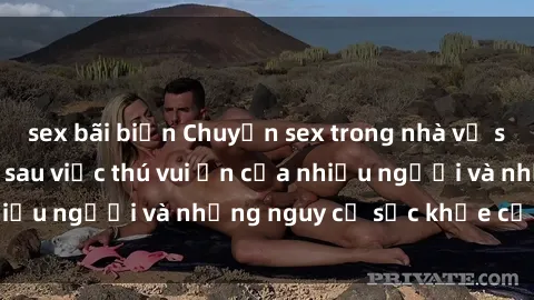 sex bãi biển Chuyện sex trong nhà vệ sinh: Sự thật đằng sau việc thú vui ẩn của nhiều người và những nguy cơ sức khỏe cần lưu ý