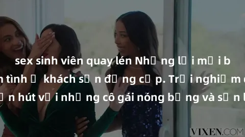 sex sinh viên quay lén Những lời mời bí mật: Gái Việt làm tình ở khách sạn đẳng cấp. Trải nghiệm độc đáo và cuốn hút với những cô gái nóng bỏng và sẵn lòng thỏa mãn mọi nhu cầu của bạn.