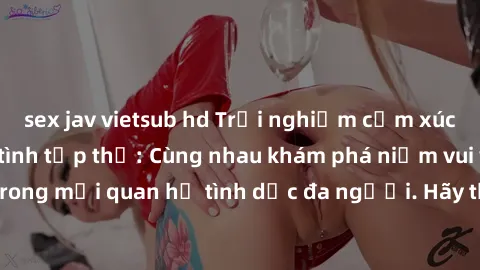 sex jav vietsub hd Trải nghiệm cảm xúc mới mẻ với làm tình tập thể: Cùng nhau khám phá niềm vui và sự mãnh liệt trong mối quan hệ tình dục đa người. Hãy thử ngay để biết cảm giác thú vị này!