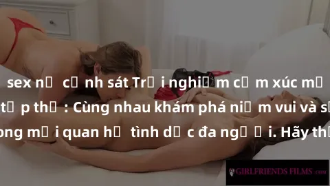 sex nữ cảnh sát Trải nghiệm cảm xúc mới mẻ với làm tình tập thể: Cùng nhau khám phá niềm vui và sự mãnh liệt trong mối quan hệ tình dục đa người. Hãy thử ngay để biết cảm giác thú vị này!