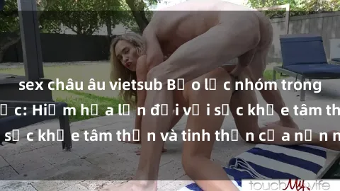 sex châu âu vietsub Bạo lực nhóm trong các hành vi tình dục: Hiểm họa lớn đối với sức khỏe tâm thần và tinh thần của nạn nhân.