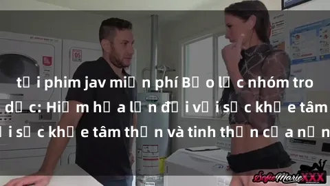 tải phim jav miễn phí Bạo lực nhóm trong các hành vi tình dục: Hiểm họa lớn đối với sức khỏe tâm thần và tinh thần của nạn nhân.