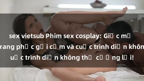 sex vietsub Phim sex cosplay: Giấc mơ  cùng những bộ trang phục gợi cảm và cuộc trình diễn không thể cưỡng lại!
