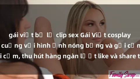 gái việt bị lộ clip sex Gái Việt cosplay sexy khiến fan phát cuồng với hình ảnh nóng bỏng và gợi cảm, thu hút hàng ngàn lượt like và share trên mạng xã hội.