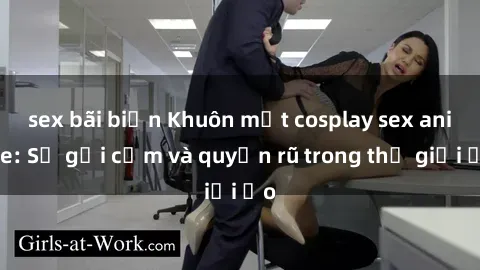sex bãi biển Khuôn mặt cosplay sex anime: Sự gợi cảm và quyến rũ trong thế giới ảo